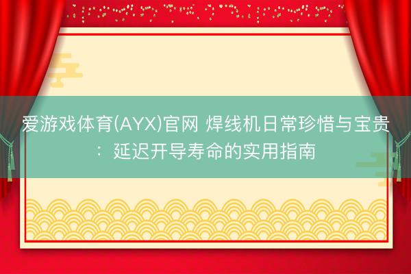 爱游戏体育(AYX)官网 焊线机日常珍惜与宝贵：延迟开导寿命的实用指南