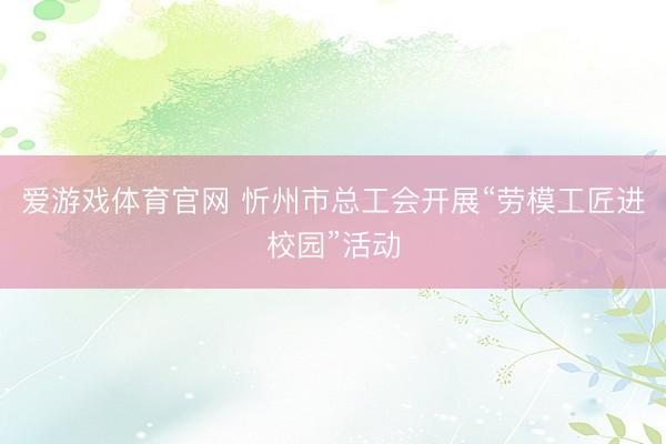 爱游戏体育官网 忻州市总工会开展“劳模工匠进校园”活动