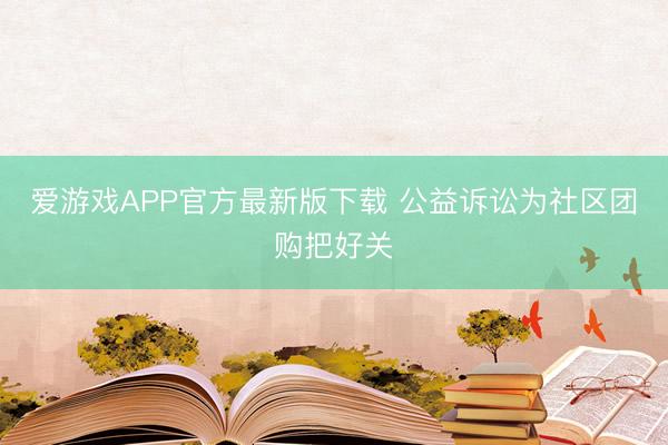 爱游戏APP官方最新版下载 公益诉讼为社区团购把好关