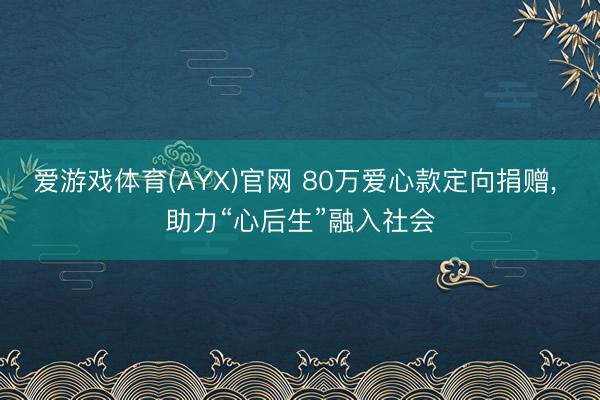 爱游戏体育(AYX)官网 80万爱心款定向捐赠， 助力“心后生”融入社会