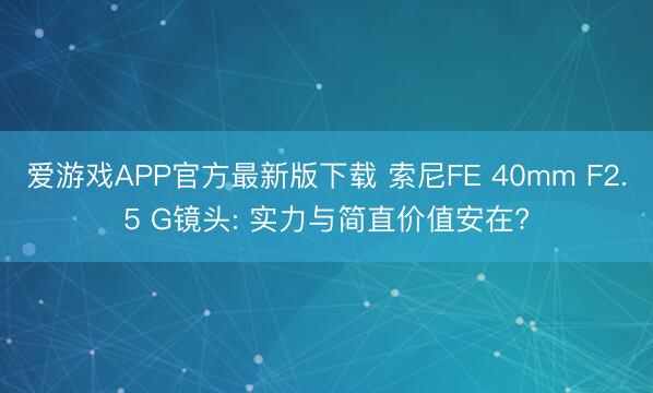 爱游戏APP官方最新版下载 索尼FE 40mm F2.5 G镜头: 实力与简直价值安在?