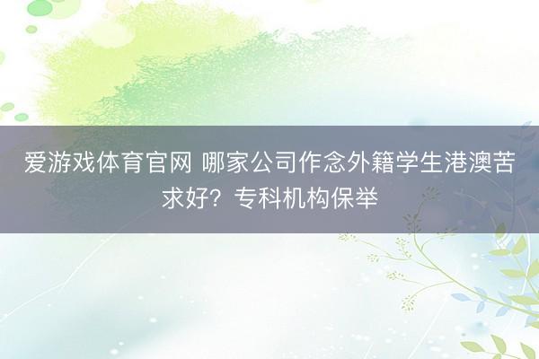爱游戏体育官网 哪家公司作念外籍学生港澳苦求好？专科机构保举
