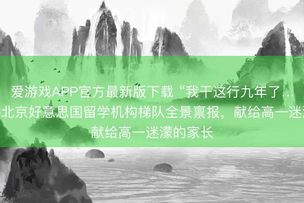 爱游戏APP官方最新版下载 “我干这行九年了…”|2026北京好意思国留学机构梯队全景禀报,献给高一迷濛的家长