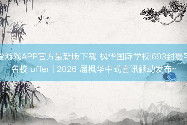 爱游戏APP官方最新版下载 枫华国际学校|693封寰宇名校 offer | 2026 届枫华中式喜讯颤动发布~