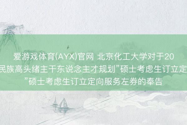 爱游戏体育(AYX)官网 北京化工大学对于2026年拟录取“少数民族高头绪主干东说念主才规划”硕士考虑生订立定向服务左券的奉告