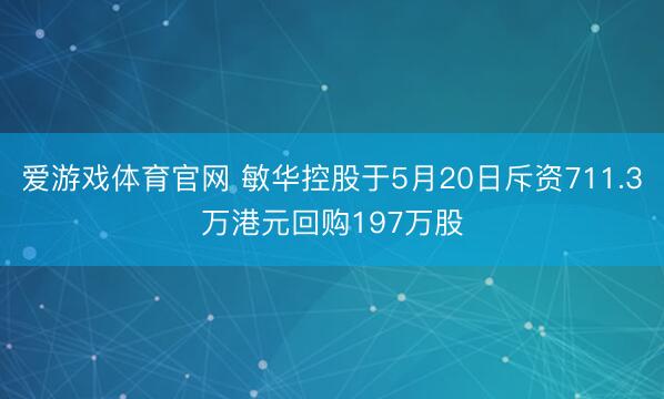 爱游戏体育官网 敏华控股于5月20日斥资711.3万港元回购197万股