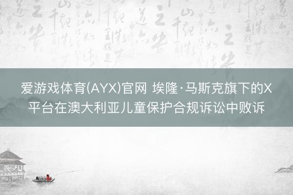 爱游戏体育(AYX)官网 埃隆·马斯克旗下的X平台在澳大利亚儿童保护合规诉讼中败诉