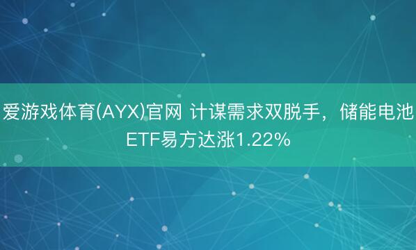 爱游戏体育(AYX)官网 计谋需求双脱手,储能电池ETF易方达涨1.22%
