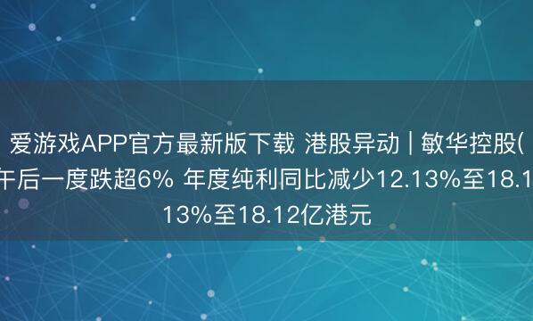 爱游戏APP官方最新版下载 港股异动 | 敏华控股(01999)午后一度跌超6% 年度纯利同比减少12.13%至18.12亿港元