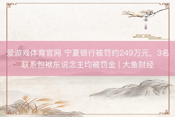 爱游戏体育官网 宁夏银行被罚约249万元，3名联系包袱东说念主均被罚金 | 大鱼财经
