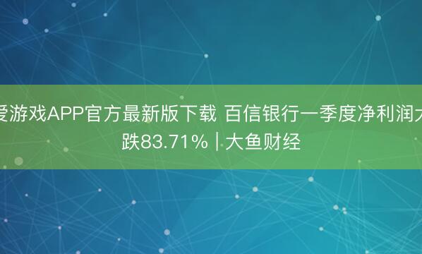 爱游戏APP官方最新版下载 百信银行一季度净利润大跌83.71% | 大鱼财经