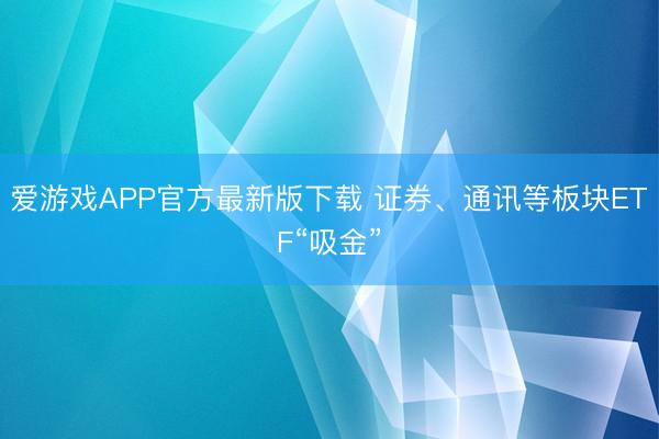 爱游戏APP官方最新版下载 证券、通讯等板块ETF“吸金”