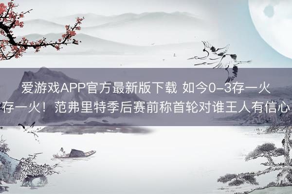 爱游戏APP官方最新版下载 如今0-3存一火存一火!范弗里特季后赛前称首轮对谁王人有信心