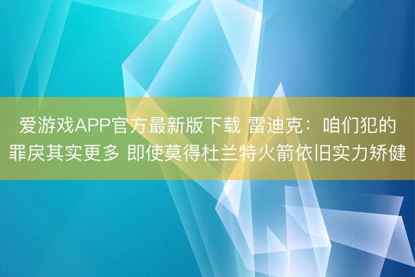 爱游戏APP官方最新版下载 雷迪克:咱们犯的罪戾其实更多 即使莫得杜兰特火箭依旧实力矫健
