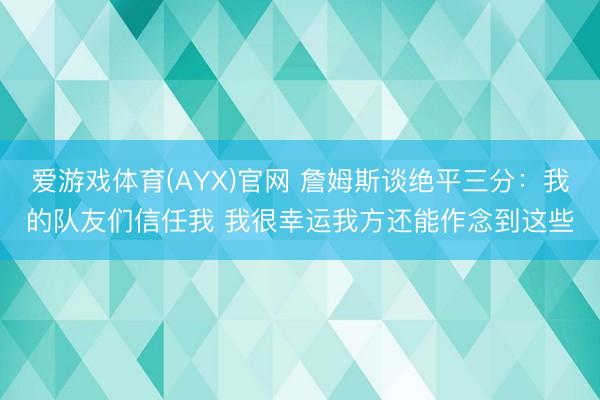 爱游戏体育(AYX)官网 詹姆斯谈绝平三分:我的队友们信任我 我很幸运我方还能作念到这些