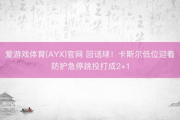 爱游戏体育(AYX)官网 回话球！卡斯尔低位迎着防护急停跳投打成2+1