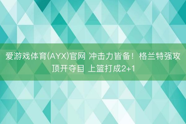 爱游戏体育(AYX)官网 冲击力皆备！格兰特强攻顶开夺目 上篮打成2+1