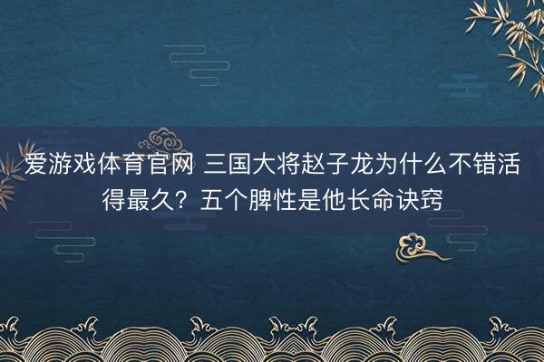 爱游戏体育官网 三国大将赵子龙为什么不错活得最久？五个脾性是他长命诀窍