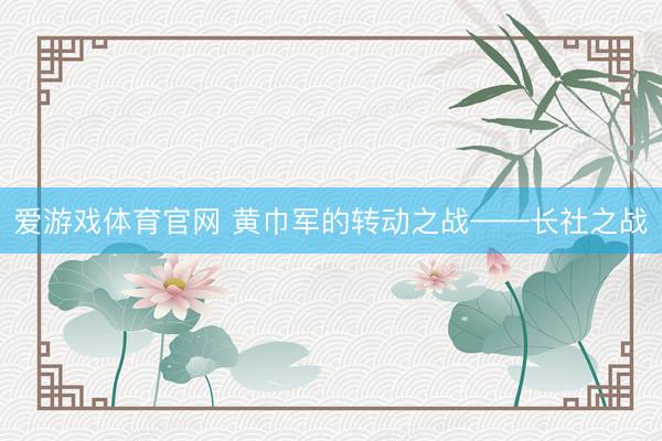 爱游戏体育官网 黄巾军的转动之战——长社之战