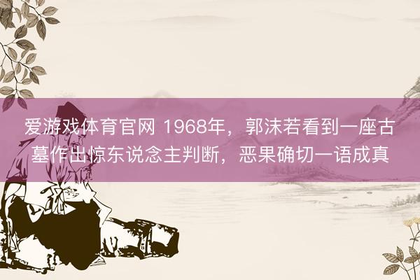 爱游戏体育官网 1968年，郭沫若看到一座古墓作出惊东说念主判断，恶果确切一语成真