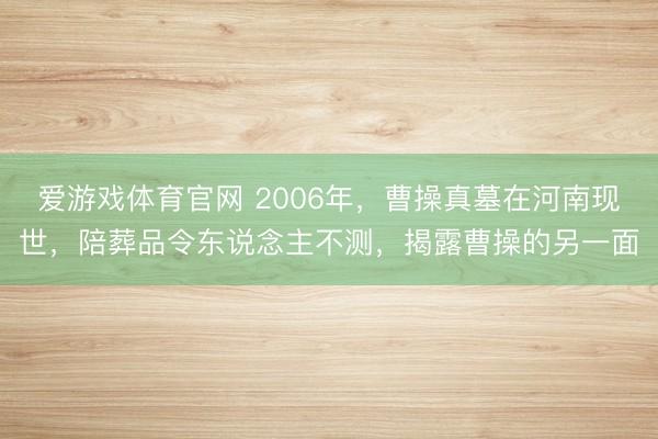 爱游戏体育官网 2006年,曹操真墓在河南现世,陪葬品令东说念主不测,揭露曹操的另一面
