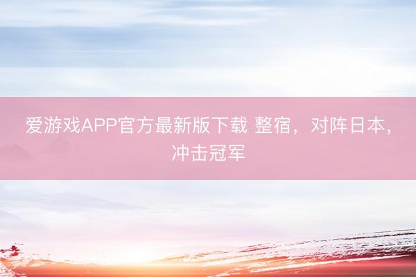 爱游戏APP官方最新版下载 整宿，对阵日本，冲击冠军