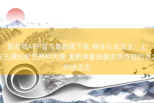 爱游戏APP官方最新版下载 媒体东说念主：上海在五棵松献艺两种大捷 离散单靠纸面资质夺冠的迷念念