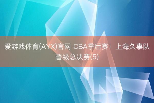 爱游戏体育(AYX)官网 CBA季后赛:上海久事队晋级总决赛(5)
