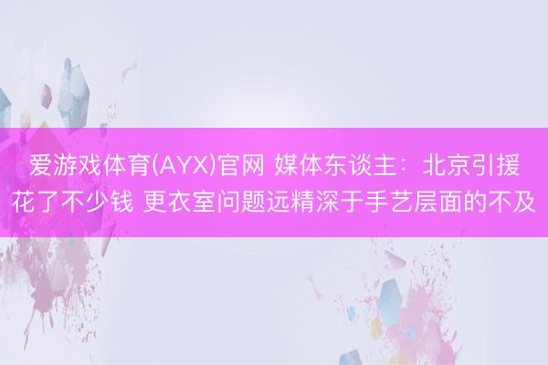 爱游戏体育(AYX)官网 媒体东谈主：北京引援花了不少钱 更衣室问题远精深于手艺层面的不及