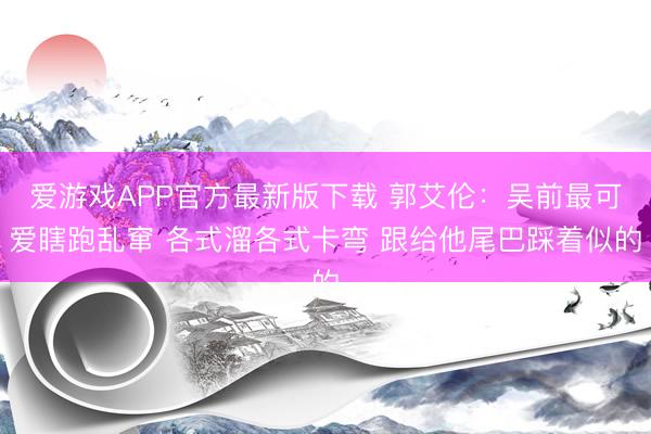 爱游戏APP官方最新版下载 郭艾伦：吴前最可爱瞎跑乱窜 各式溜各式卡弯 跟给他尾巴踩着似的