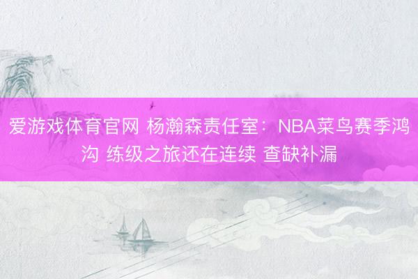 爱游戏体育官网 杨瀚森责任室:NBA菜鸟赛季鸿沟 练级之旅还在连续 查缺补漏