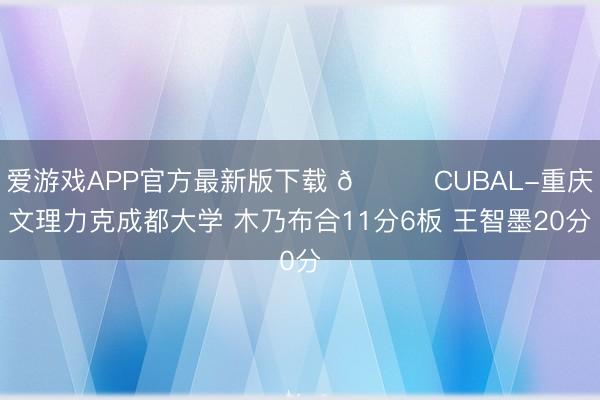 爱游戏APP官方最新版下载 🏀CUBAL-重庆文理力克成都大学 木乃布合11分6板 王智墨20分