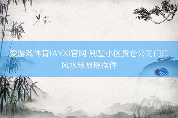 爱游戏体育(AYX)官网 别墅小区货仓公司门口风水球雕琢摆件