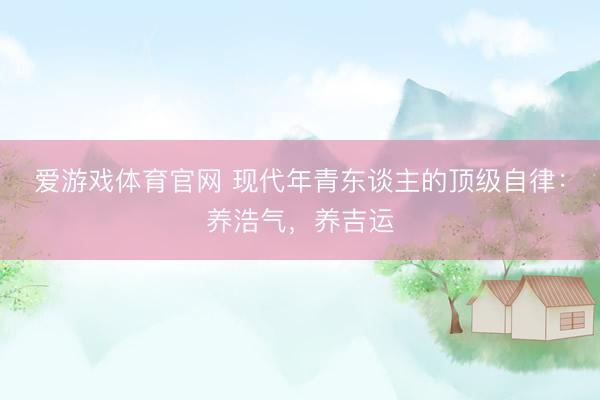 爱游戏体育官网 现代年青东谈主的顶级自律:养浩气,养吉运