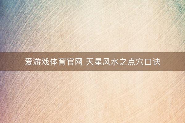爱游戏体育官网 天星风水之点穴口诀