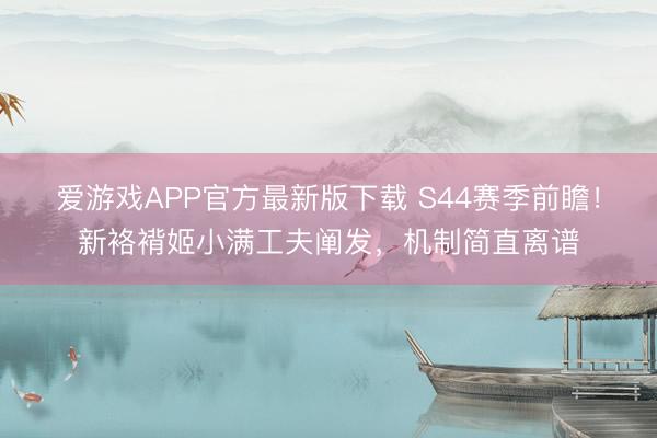 爱游戏APP官方最新版下载 S44赛季前瞻!新袼褙姬小满工夫阐发,机制简直离谱