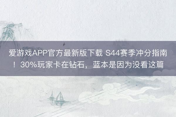 爱游戏APP官方最新版下载 S44赛季冲分指南！30%玩家卡在钻石，蓝本是因为没看这篇