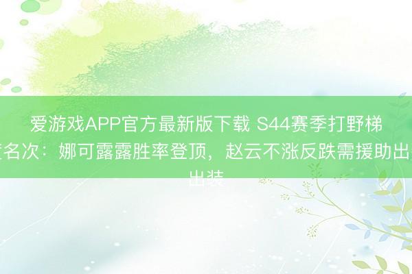 爱游戏APP官方最新版下载 S44赛季打野梯度名次：娜可露露胜率登顶，赵云不涨反跌需援助出装