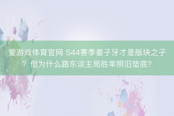 爱游戏体育官网 S44赛季姜子牙才是版块之子?但为什么路东谈主局胜率照旧垫底?