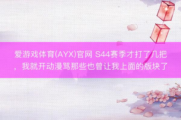 爱游戏体育(AYX)官网 S44赛季才打了几把，我就开动漫骂那些也曾让我上面的版块了