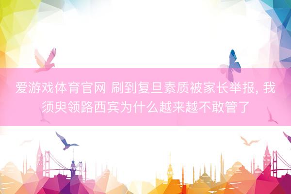 爱游戏体育官网 刷到复旦素质被家长举报， 我须臾领路西宾为什么越来越不敢管了