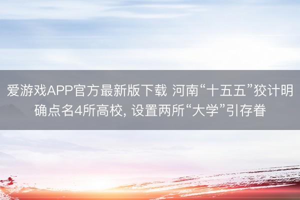 爱游戏APP官方最新版下载 河南“十五五”狡计明确点名4所高校， 设置两所“大学”引存眷