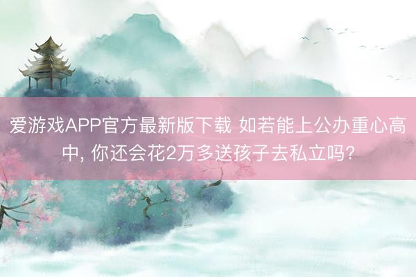 爱游戏APP官方最新版下载 如若能上公办重心高中， 你还会花2万多送孩子去私立吗?