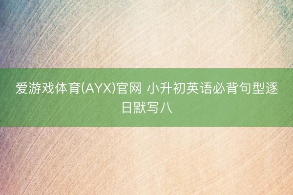 爱游戏体育(AYX)官网 小升初英语必背句型逐日默写八