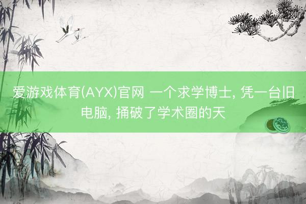 爱游戏体育(AYX)官网 一个求学博士, 凭一台旧电脑, 捅破了学术圈的天