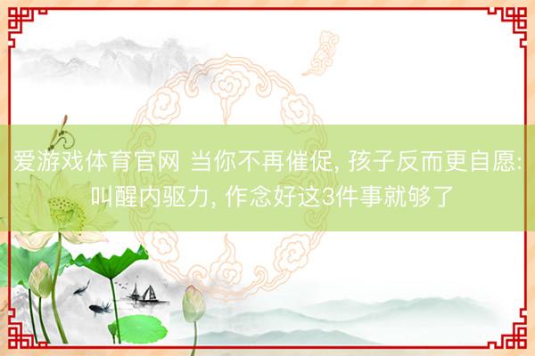 爱游戏体育官网 当你不再催促， 孩子反而更自愿: 叫醒内驱力， 作念好这3件事就够了