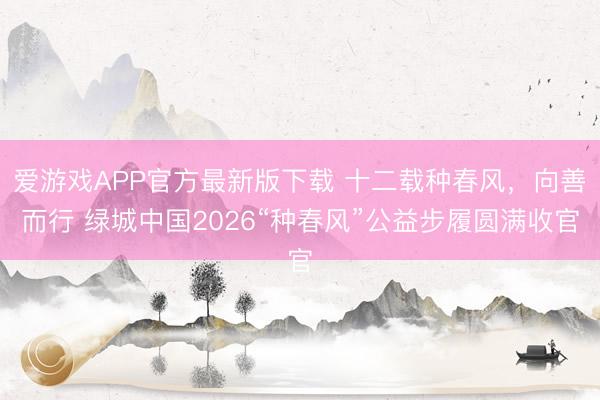 爱游戏APP官方最新版下载 十二载种春风，向善而行 绿城中国2026“种春风”公益步履圆满收官