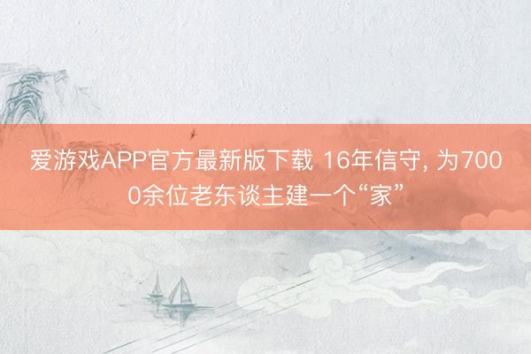 爱游戏APP官方最新版下载 16年信守, 为7000余位老东谈主建一个“家”