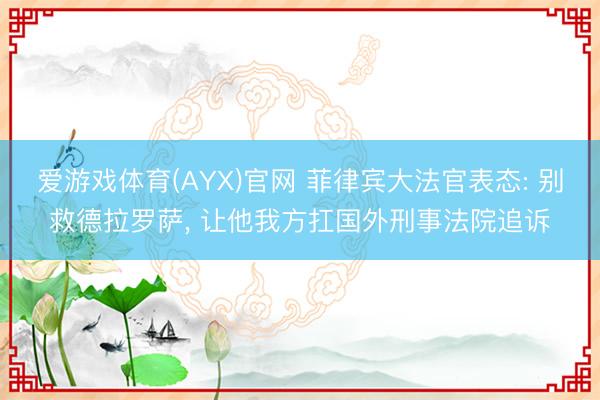 爱游戏体育(AYX)官网 菲律宾大法官表态: 别救德拉罗萨， 让他我方扛国外刑事法院追诉