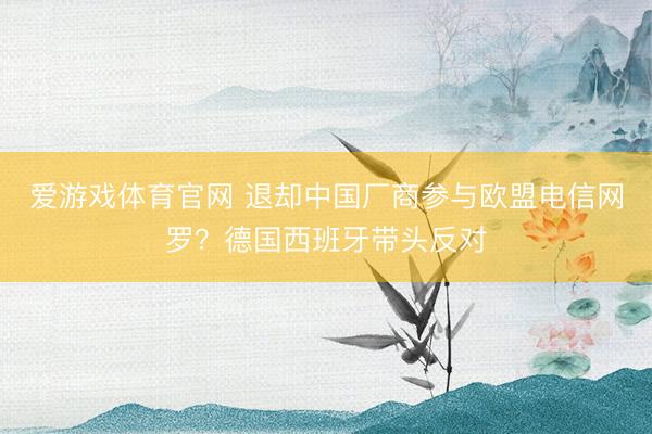 爱游戏体育官网 退却中国厂商参与欧盟电信网罗?德国西班牙带头反对